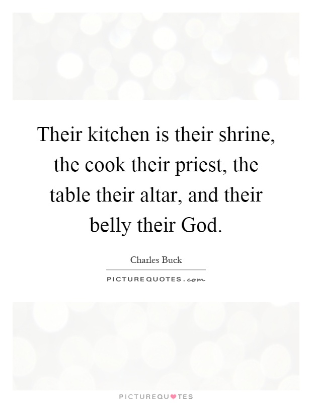 Their kitchen is their shrine, the cook their priest, the table their altar, and their belly their God Picture Quote #1