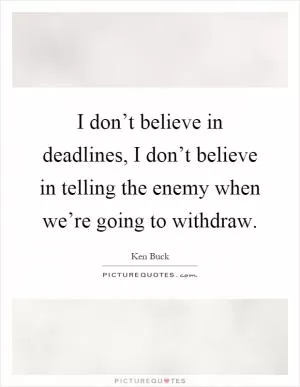 I don’t believe in deadlines, I don’t believe in telling the enemy when we’re going to withdraw Picture Quote #1