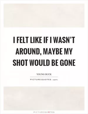 I felt like if I wasn’t around, maybe my shot would be gone Picture Quote #1