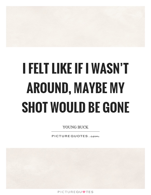 I felt like if I wasn't around, maybe my shot would be gone Picture Quote #1