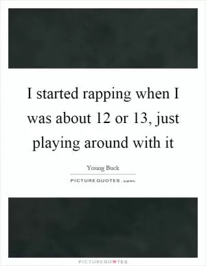 I started rapping when I was about 12 or 13, just playing around with it Picture Quote #1