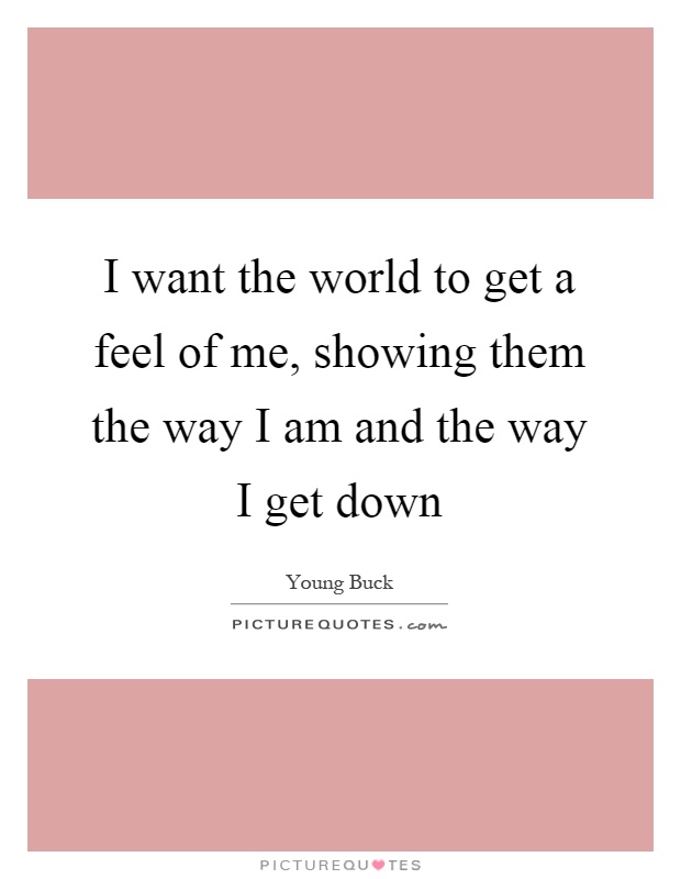 I want the world to get a feel of me, showing them the way I am and the way I get down Picture Quote #1