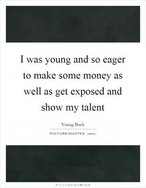I was young and so eager to make some money as well as get exposed and show my talent Picture Quote #1