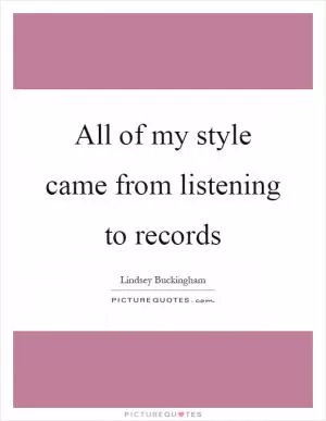 All of my style came from listening to records Picture Quote #1