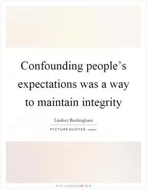 Confounding people’s expectations was a way to maintain integrity Picture Quote #1