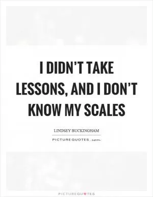 I didn’t take lessons, and I don’t know my scales Picture Quote #1
