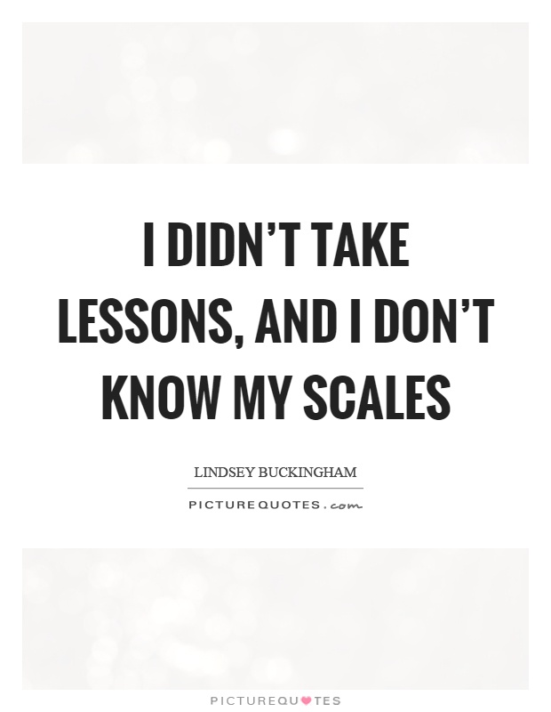 I didn't take lessons, and I don't know my scales Picture Quote #1