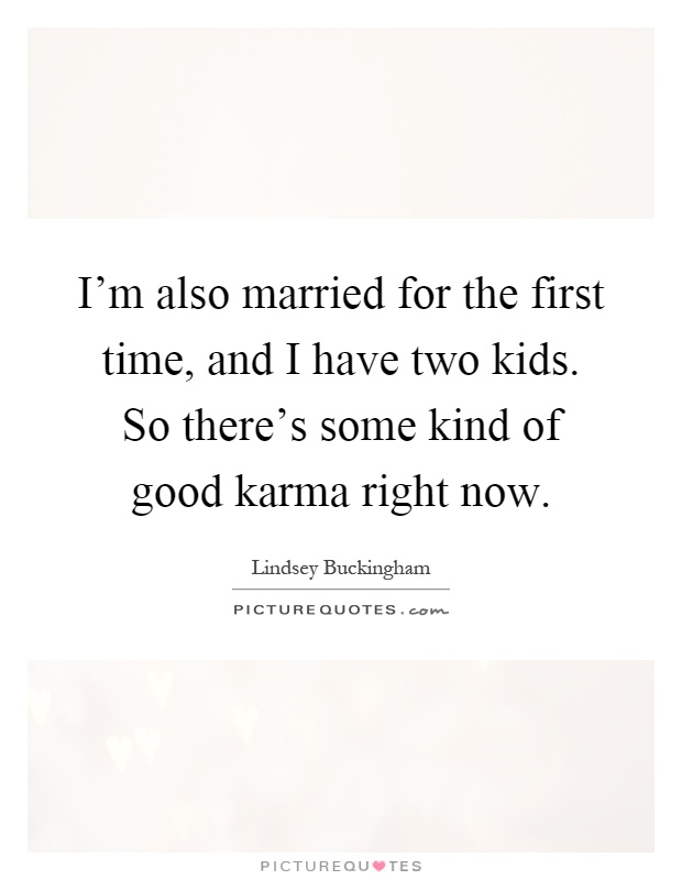 I'm also married for the first time, and I have two kids. So there's some kind of good karma right now Picture Quote #1