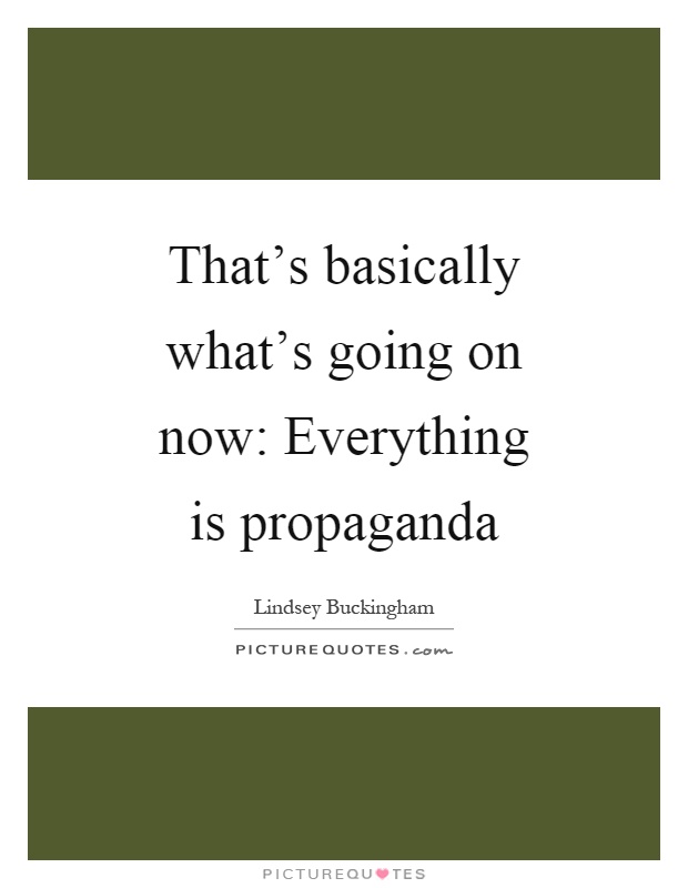 That's basically what's going on now: Everything is propaganda Picture Quote #1
