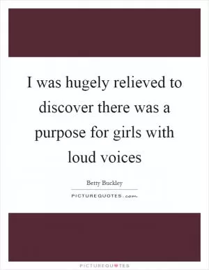 I was hugely relieved to discover there was a purpose for girls with loud voices Picture Quote #1
