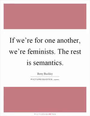 If we’re for one another, we’re feminists. The rest is semantics Picture Quote #1