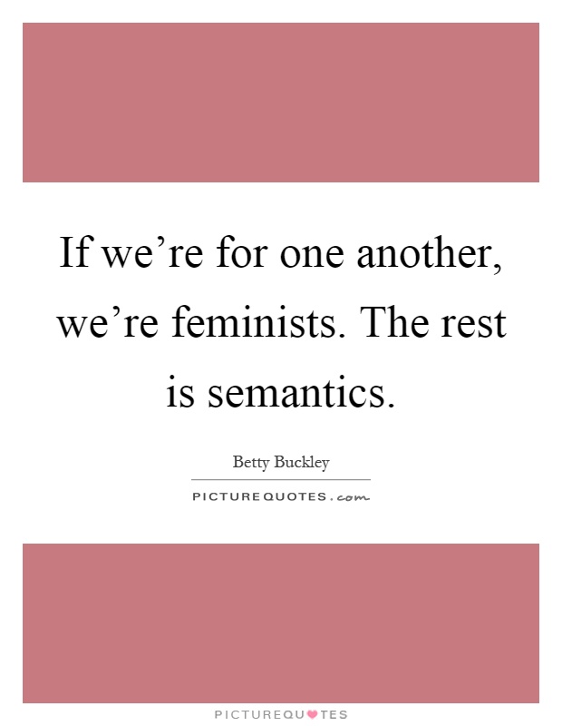 If we're for one another, we're feminists. The rest is semantics Picture Quote #1