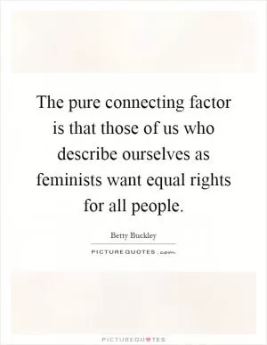 The pure connecting factor is that those of us who describe ourselves as feminists want equal rights for all people Picture Quote #1