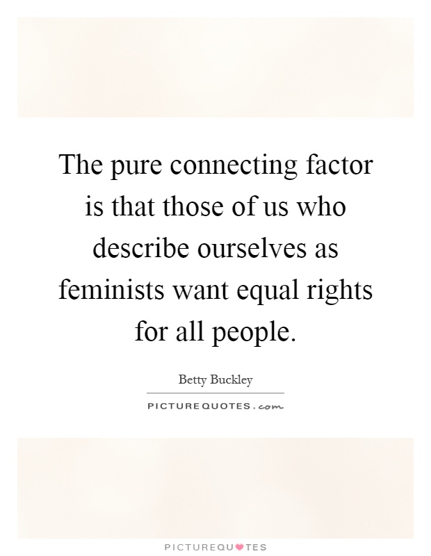 The pure connecting factor is that those of us who describe ourselves as feminists want equal rights for all people Picture Quote #1