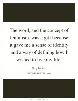 The word, and the concept of feminism, was a gift because it gave me a sense of identity and a way of defining how I wished to live my life Picture Quote #1