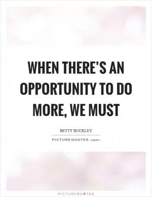 When there’s an opportunity to do more, we must Picture Quote #1