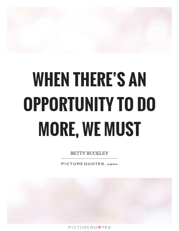 When there's an opportunity to do more, we must Picture Quote #1