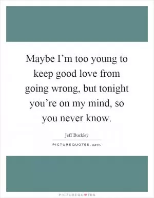 Maybe I’m too young to keep good love from going wrong, but tonight you’re on my mind, so you never know Picture Quote #1
