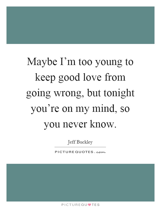 Maybe I'm too young to keep good love from going wrong, but tonight you're on my mind, so you never know Picture Quote #1