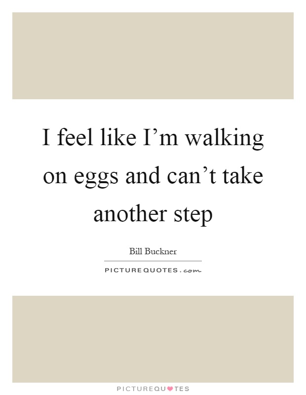 I feel like I'm walking on eggs and can't take another step Picture Quote #1