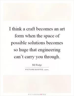 I think a craft becomes an art form when the space of possible solutions becomes so huge that engineering can’t carry you through Picture Quote #1