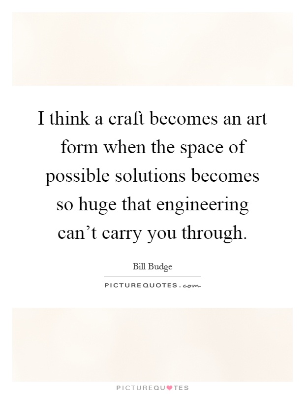 I think a craft becomes an art form when the space of possible solutions becomes so huge that engineering can't carry you through Picture Quote #1
