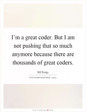I’m a great coder. But I am not pushing that so much anymore because there are thousands of great coders Picture Quote #1