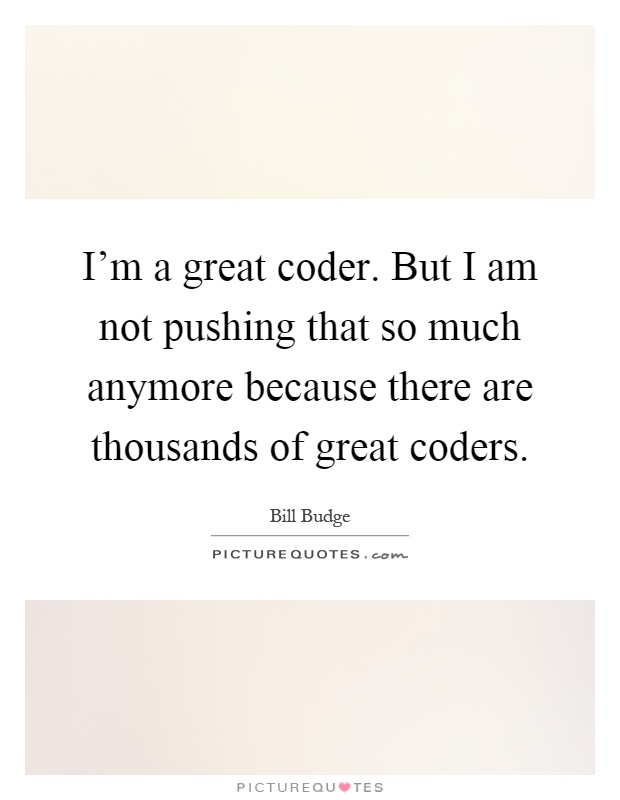 I'm a great coder. But I am not pushing that so much anymore because there are thousands of great coders Picture Quote #1