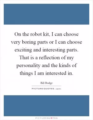 On the robot kit, I can choose very boring parts or I can choose exciting and interesting parts. That is a reflection of my personality and the kinds of things I am interested in Picture Quote #1