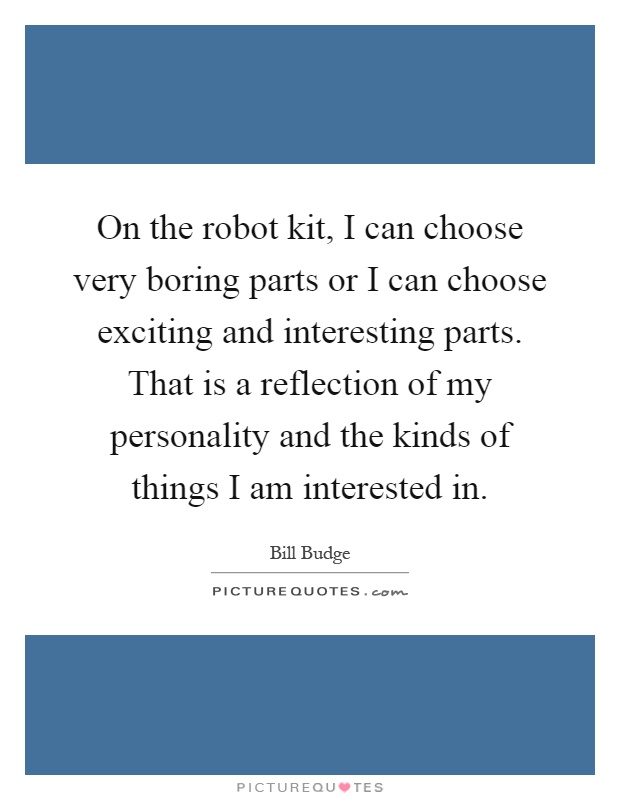 On the robot kit, I can choose very boring parts or I can choose exciting and interesting parts. That is a reflection of my personality and the kinds of things I am interested in Picture Quote #1
