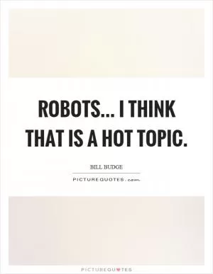 Robots... I think that is a hot topic Picture Quote #1