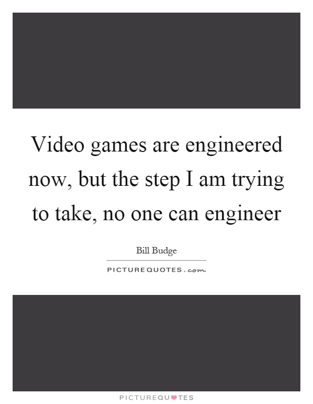 Video games are engineered now, but the step I am trying to take, no one can engineer Picture Quote #1