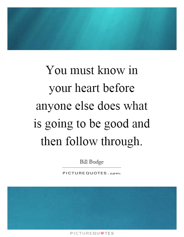 You must know in your heart before anyone else does what is going to be good and then follow through Picture Quote #1