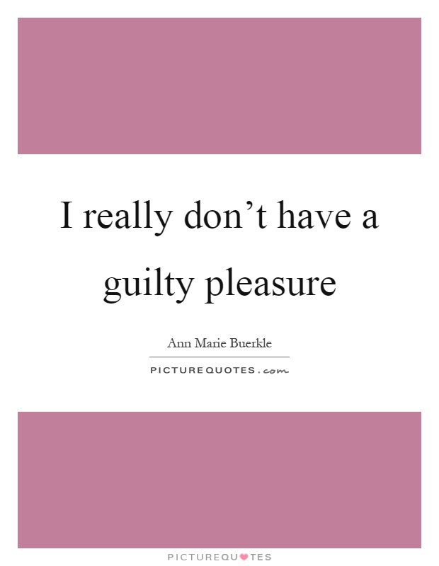 I really don't have a guilty pleasure Picture Quote #1