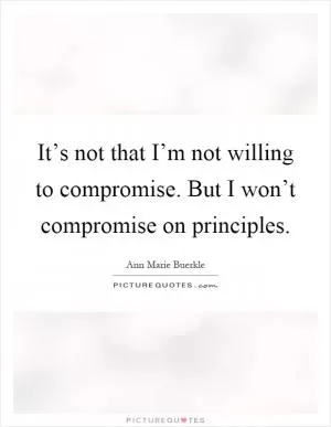 It’s not that I’m not willing to compromise. But I won’t compromise on principles Picture Quote #1