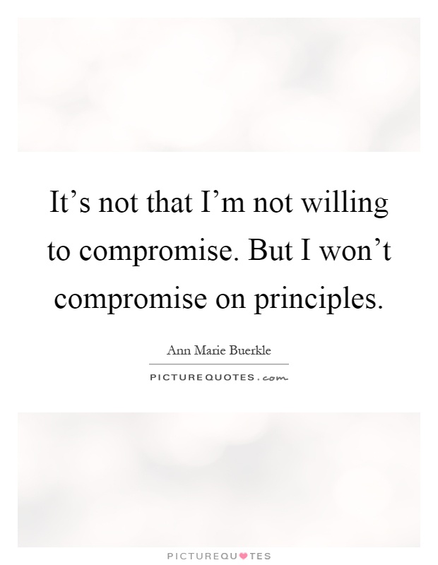 It's not that I'm not willing to compromise. But I won't compromise on principles Picture Quote #1