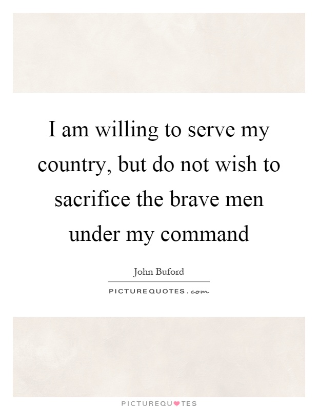 I am willing to serve my country, but do not wish to sacrifice the brave men under my command Picture Quote #1
