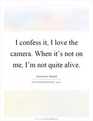 I confess it, I love the camera. When it’s not on me, I’m not quite alive Picture Quote #1