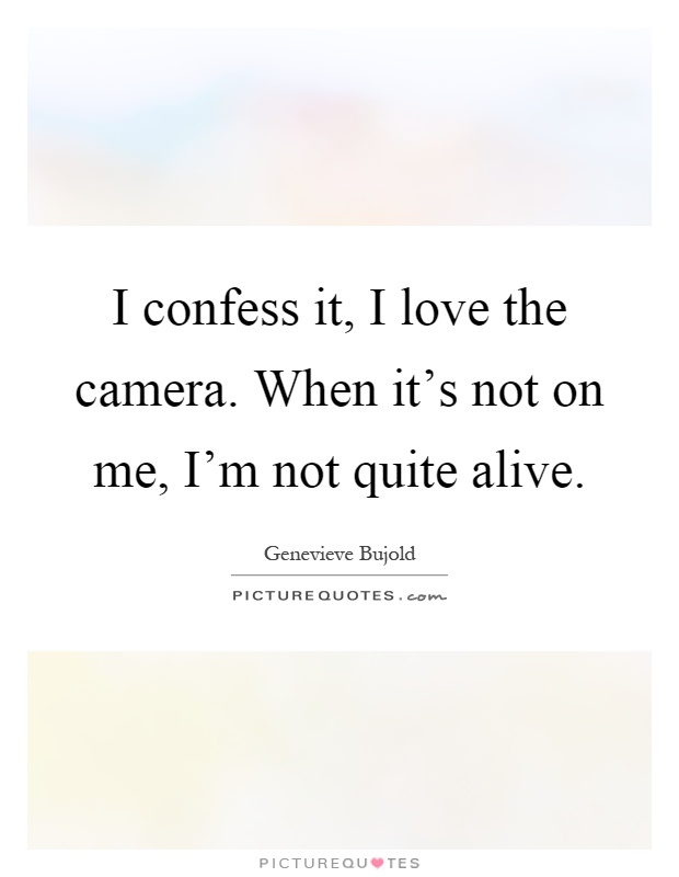 I confess it, I love the camera. When it's not on me, I'm not quite alive Picture Quote #1