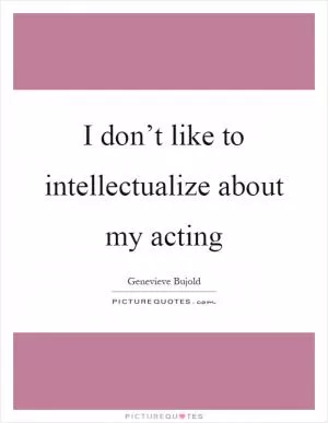 I don’t like to intellectualize about my acting Picture Quote #1