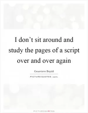 I don’t sit around and study the pages of a script over and over again Picture Quote #1