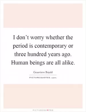 I don’t worry whether the period is contemporary or three hundred years ago. Human beings are all alike Picture Quote #1