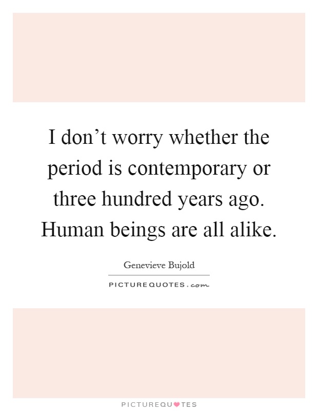 I don't worry whether the period is contemporary or three hundred years ago. Human beings are all alike Picture Quote #1