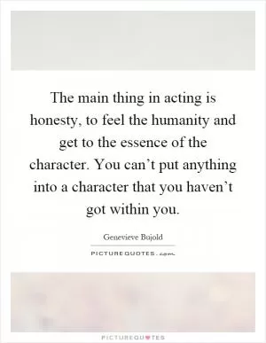 The main thing in acting is honesty, to feel the humanity and get to the essence of the character. You can’t put anything into a character that you haven’t got within you Picture Quote #1