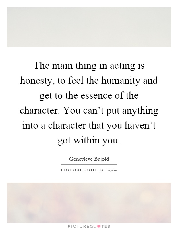 The main thing in acting is honesty, to feel the humanity and get to the essence of the character. You can't put anything into a character that you haven't got within you Picture Quote #1