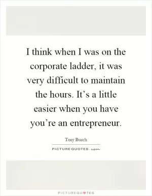 I think when I was on the corporate ladder, it was very difficult to maintain the hours. It’s a little easier when you have you’re an entrepreneur Picture Quote #1