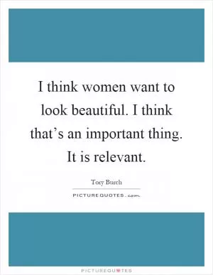 I think women want to look beautiful. I think that’s an important thing. It is relevant Picture Quote #1