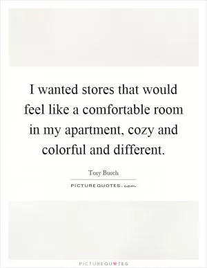 I wanted stores that would feel like a comfortable room in my apartment, cozy and colorful and different Picture Quote #1