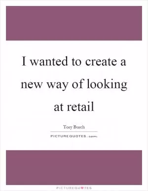 I wanted to create a new way of looking at retail Picture Quote #1