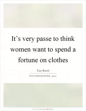 It’s very passe to think women want to spend a fortune on clothes Picture Quote #1